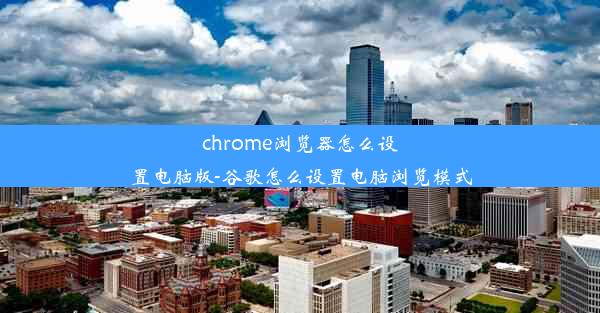 chrome浏览器怎么设置电脑版-谷歌怎么设置电脑浏览模式