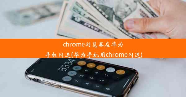 chrome浏览器在华为手机闪退(华为手机用chrome闪退)