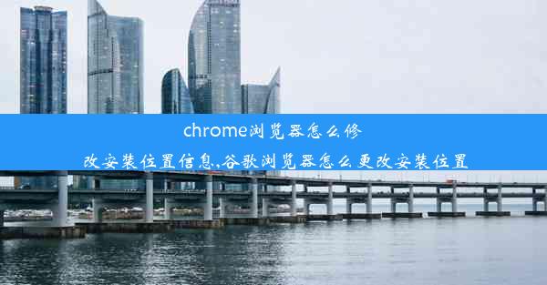 chrome浏览器怎么修改安装位置信息,谷歌浏览器怎么更改安装位置