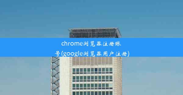 chrome浏览器注册账号(google浏览器用户注册)