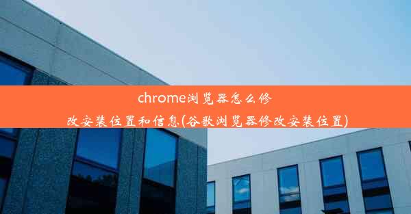 chrome浏览器怎么修改安装位置和信息(谷歌浏览器修改安装位置)