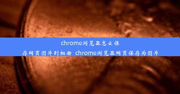 chrome浏览器怎么保存网页图片到相册_chrome浏览器网页保存为图片