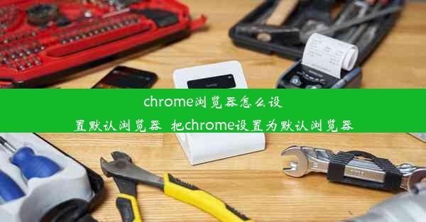 chrome浏览器怎么设置默认浏览器_把chrome设置为默认浏览器