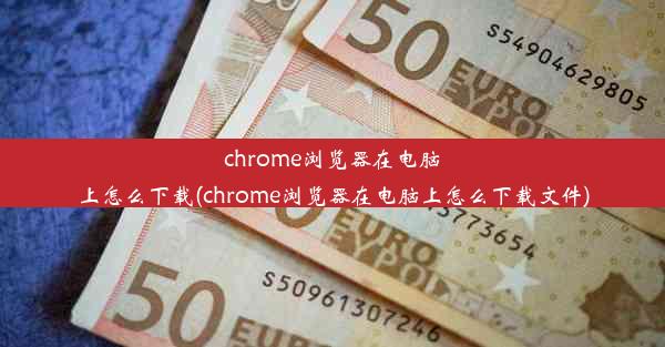 chrome浏览器在电脑上怎么下载(chrome浏览器在电脑上怎么下载文件)