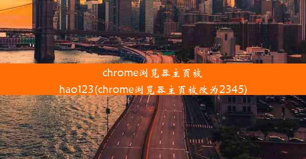 chrome浏览器主页被hao123(chrome浏览器主页被改为2345)