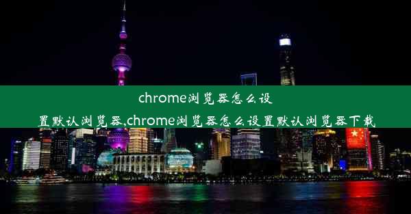 chrome浏览器怎么设置默认浏览器,chrome浏览器怎么设置默认浏览器下载