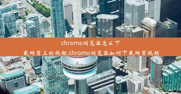 chrome浏览器怎么下载网页上的视频,chrome浏览器如何下载网页视频