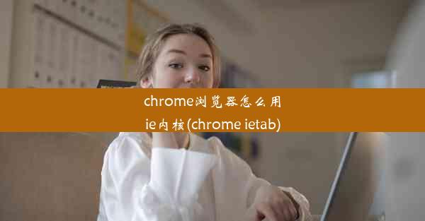 chrome浏览器怎么用ie内核(chrome ietab)