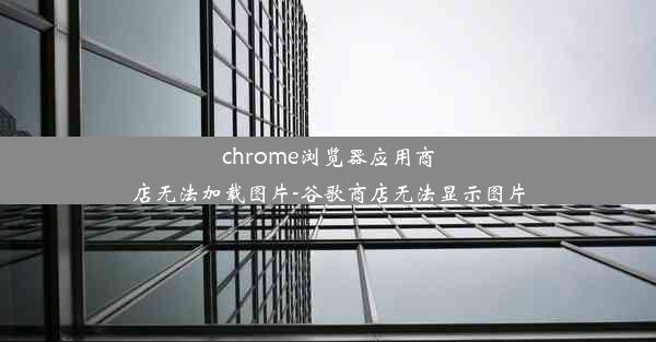 chrome浏览器应用商店无法加载图片-谷歌商店无法显示图片