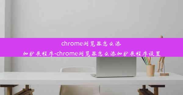 chrome浏览器怎么添加扩展程序-chrome浏览器怎么添加扩展程序设置