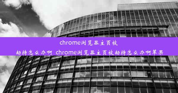 chrome浏览器主页被劫持怎么办啊_chrome浏览器主页被劫持怎么办啊苹果