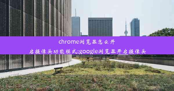 chrome浏览器怎么开启摄像头功能模式;google浏览器开启摄像头