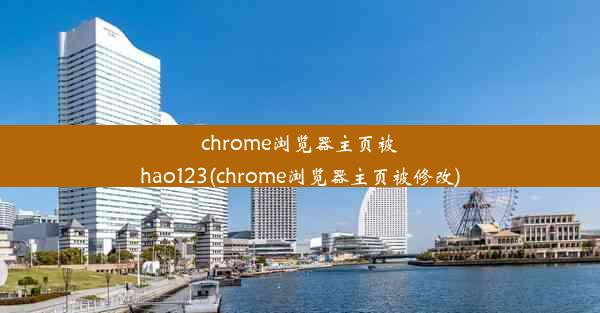 chrome浏览器主页被hao123(chrome浏览器主页被修改)