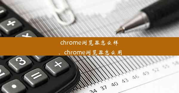 chrome浏览器怎么样、chrome浏览器怎么用