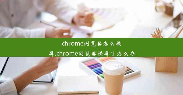 chrome浏览器怎么横屏,chrome浏览器横屏了怎么办