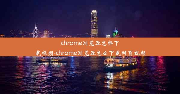 chrome浏览器怎样下载视频-chrome浏览器怎么下载网页视频