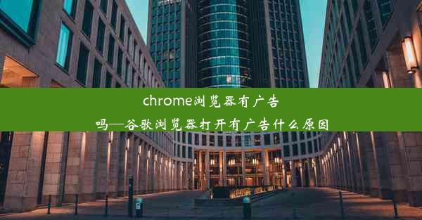 chrome浏览器有广告吗—谷歌浏览器打开有广告什么原因