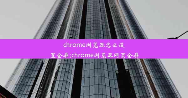 chrome浏览器怎么设置全屏;chrome浏览器网页全屏