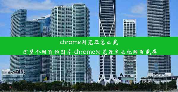 chrome浏览器怎么截图整个网页的图片-chrome浏览器怎么把网页截屏