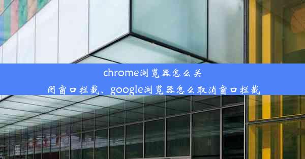 chrome浏览器怎么关闭窗口拦截、google浏览器怎么取消窗口拦截