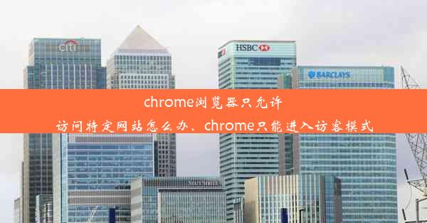 chrome浏览器只允许访问特定网站怎么办、chrome只能进入访客模式