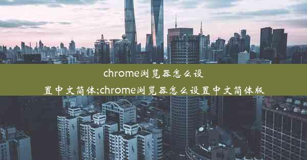 chrome浏览器怎么设置中文简体;chrome浏览器怎么设置中文简体版