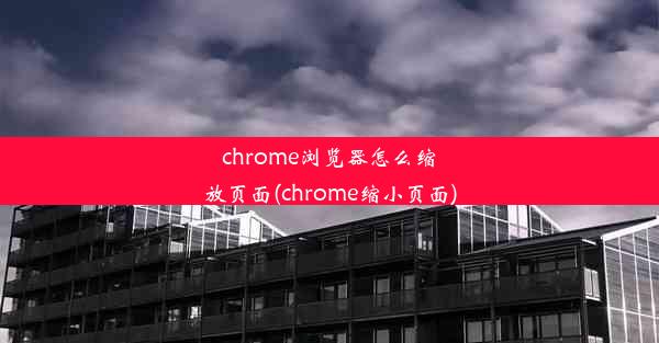 chrome浏览器怎么缩放页面(chrome缩小页面)