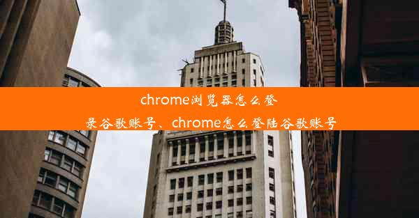 chrome浏览器怎么登录谷歌账号、chrome怎么登陆谷歌账号