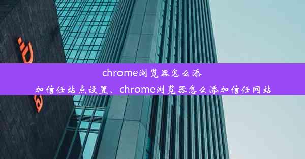 chrome浏览器怎么添加信任站点设置、chrome浏览器怎么添加信任网站