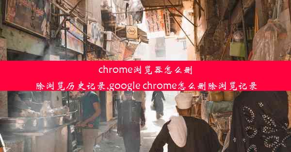 chrome浏览器怎么删除浏览历史记录,google chrome怎么删除浏览记录