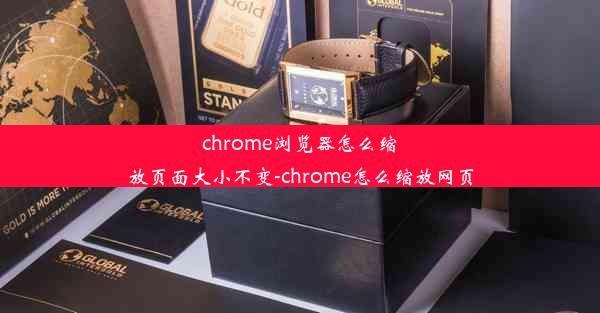 chrome浏览器怎么缩放页面大小不变-chrome怎么缩放网页