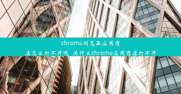 chrome浏览器应用商店怎么打不开呢_为什么chrome应用商店打不开