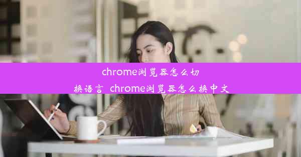 chrome浏览器怎么切换语言_chrome浏览器怎么换中文