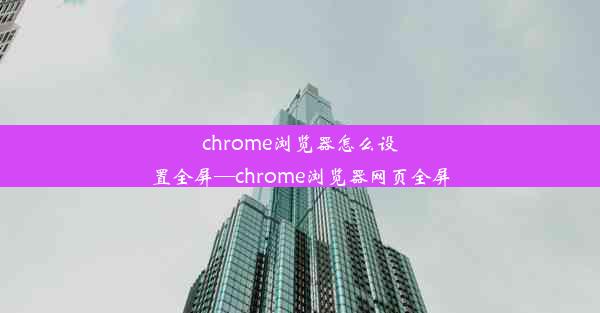 chrome浏览器怎么设置全屏—chrome浏览器网页全屏