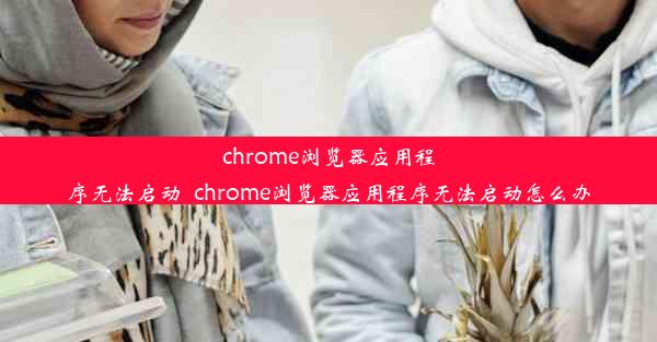 chrome浏览器应用程序无法启动_chrome浏览器应用程序无法启动怎么办