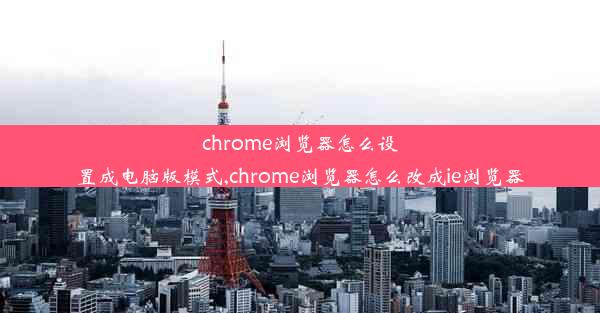 chrome浏览器怎么设置成电脑版模式,chrome浏览器怎么改成ie浏览器