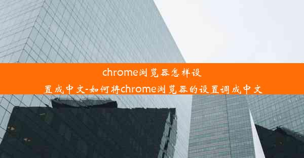 chrome浏览器怎样设置成中文-如何将chrome浏览器的设置调成中文