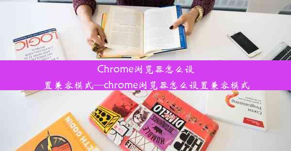 Chrome浏览器怎么设置兼容模式—chrome浏览器怎么设置兼容模式