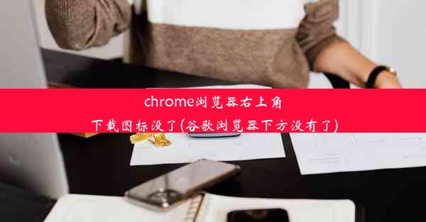 chrome浏览器右上角下载图标没了(谷歌浏览器下方没有了)