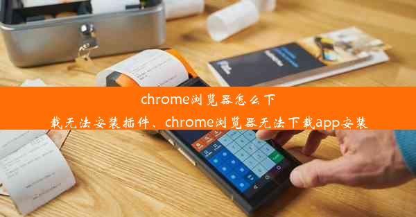 chrome浏览器怎么下载无法安装插件、chrome浏览器无法下载app安装