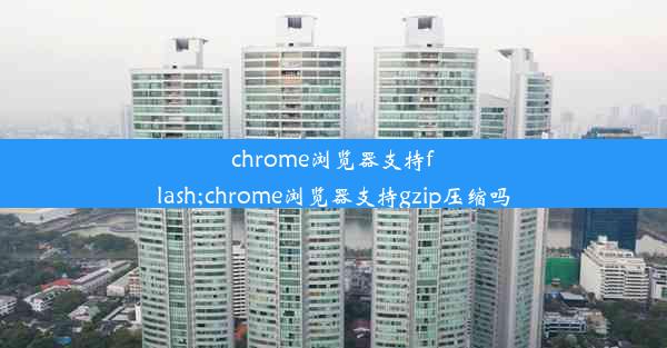 chrome浏览器支持flash;chrome浏览器支持gzip压缩吗