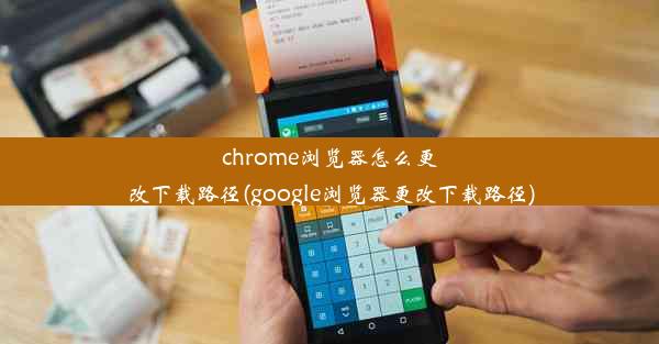 chrome浏览器怎么更改下载路径(google浏览器更改下载路径)