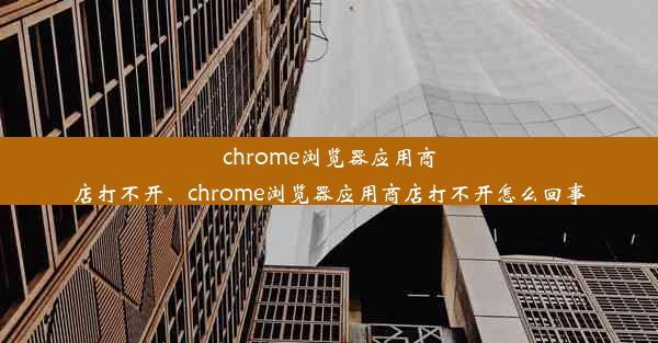 chrome浏览器应用商店打不开、chrome浏览器应用商店打不开怎么回事