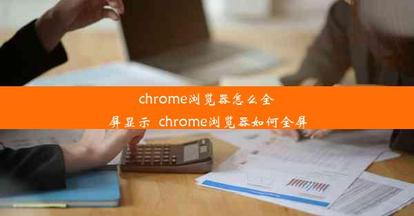 chrome浏览器怎么全屏显示_chrome浏览器如何全屏