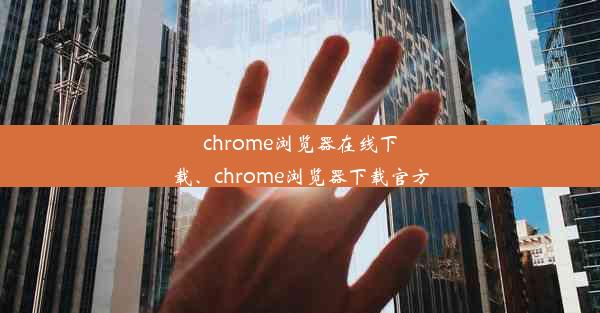 chrome浏览器在线下载、chrome浏览器下载官方