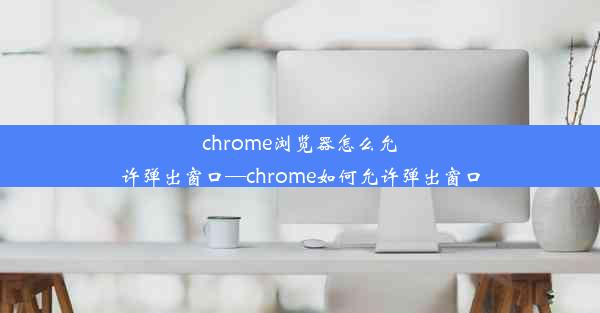 chrome浏览器怎么允许弹出窗口—chrome如何允许弹出窗口