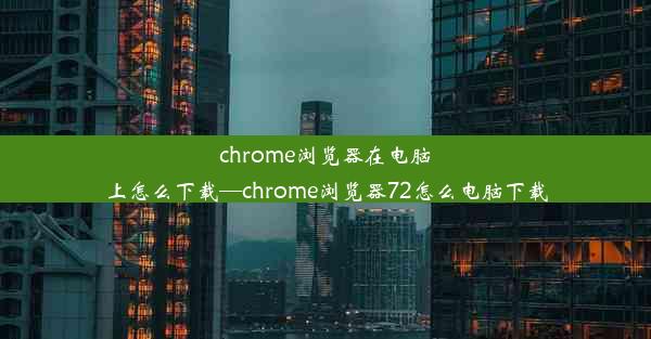 chrome浏览器在电脑上怎么下载—chrome浏览器72怎么电脑下载