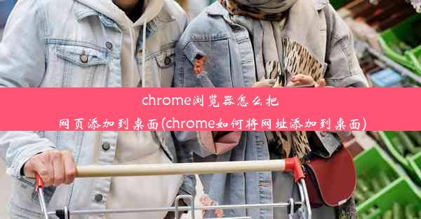 chrome浏览器怎么把网页添加到桌面(chrome如何将网址添加到桌面)