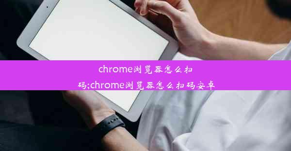 chrome浏览器怎么扫码;chrome浏览器怎么扫码安卓