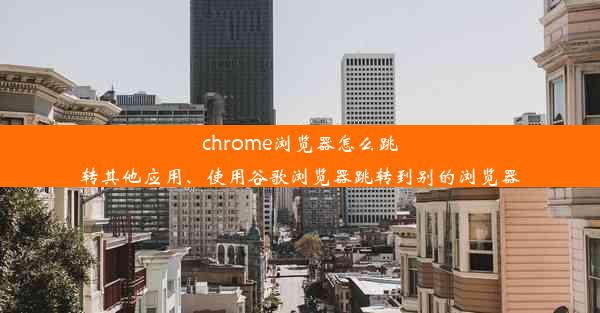 chrome浏览器怎么跳转其他应用、使用谷歌浏览器跳转到别的浏览器